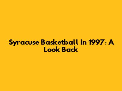 Syracuse Basketball In 1997: A Look Back