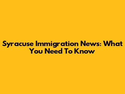 Syracuse Immigration News: What You Need To Know