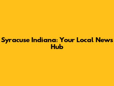 Syracuse Indiana: Your Local News Hub