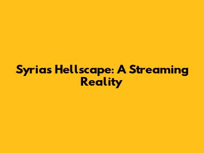Syria's Hellscape: A Streaming Reality