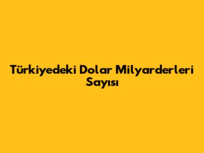 Türkiye'deki Dolar Milyarderleri Sayısı