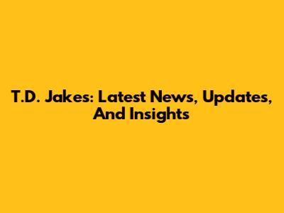 T.D. Jakes: Latest News, Updates, And Insights