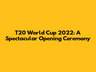 T20 World Cup 2022: A Spectacular Opening Ceremony