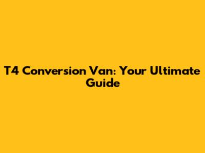 T4 Conversion Van: Your Ultimate Guide