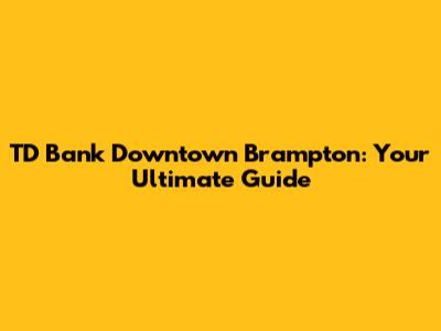 TD Bank Downtown Brampton: Your Ultimate Guide