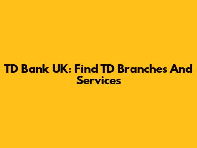 TD Bank UK: Find TD Branches And Services