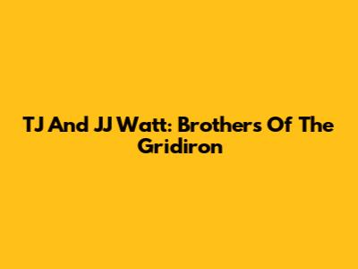 TJ And JJ Watt: Brothers Of The Gridiron