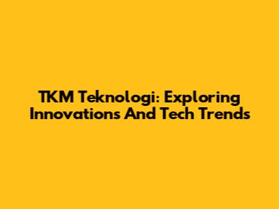 TKM Teknologi: Exploring Innovations And Tech Trends