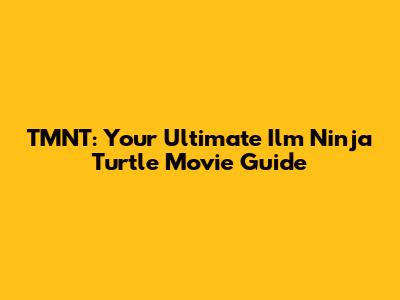TMNT: Your Ultimate Ilm Ninja Turtle Movie Guide