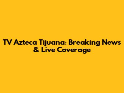 TV Azteca Tijuana: Breaking News & Live Coverage