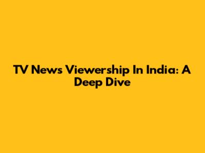 TV News Viewership In India: A Deep Dive