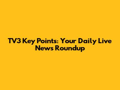 TV3 Key Points: Your Daily Live News Roundup