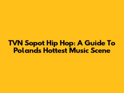 TVN Sopot Hip Hop: A Guide To Poland's Hottest Music Scene