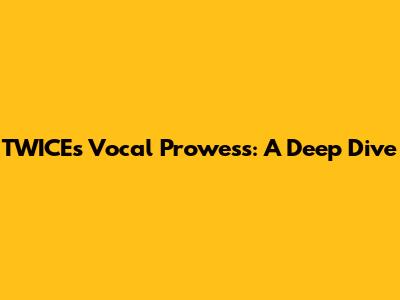 TWICE's Vocal Prowess: A Deep Dive