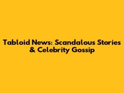 Tabloid News: Scandalous Stories & Celebrity Gossip
