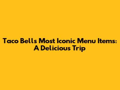 Taco Bell's Most Iconic Menu Items: A Delicious Trip