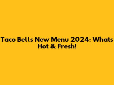 Taco Bell's New Menu 2024: What's Hot & Fresh!