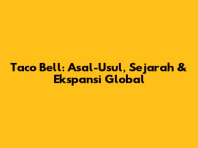Taco Bell: Asal-Usul, Sejarah & Ekspansi Global