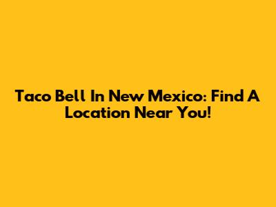 Taco Bell In New Mexico: Find A Location Near You!