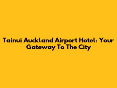 Tainui Auckland Airport Hotel: Your Gateway To The City