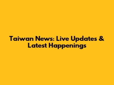 Taiwan News: Live Updates & Latest Happenings