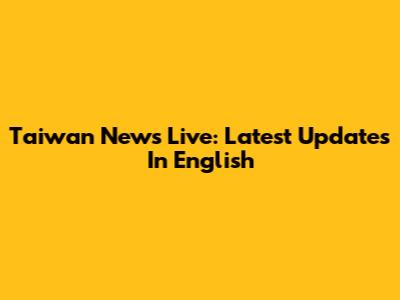 Taiwan News Live: Latest Updates In English