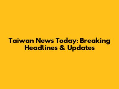 Taiwan News Today: Breaking Headlines & Updates