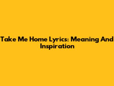 Take Me Home Lyrics: Meaning And Inspiration