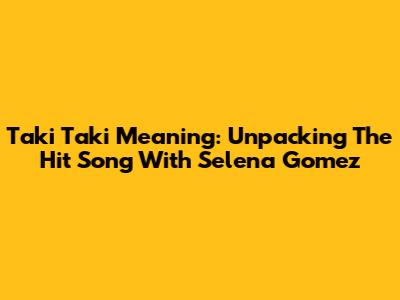Taki Taki Meaning: Unpacking The Hit Song With Selena Gomez