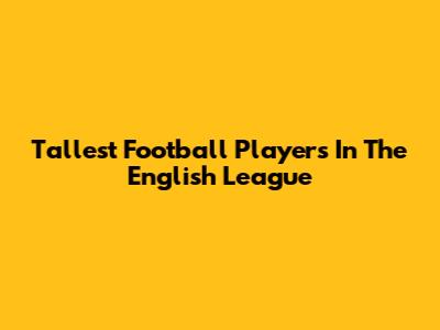 Tallest Football Players In The English League