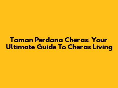 Taman Perdana Cheras: Your Ultimate Guide To Cheras Living