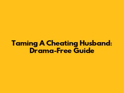 Taming A Cheating Husband: Drama-Free Guide