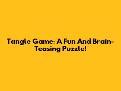 Tangle Game: A Fun And Brain-Teasing Puzzle!