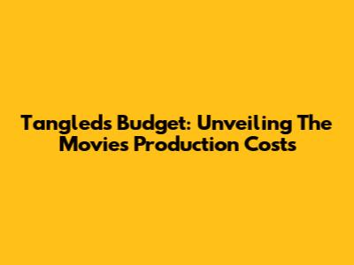 Tangled's Budget: Unveiling The Movie's Production Costs
