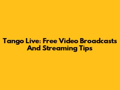 Tango Live: Free Video Broadcasts And Streaming Tips