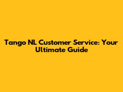 Tango NL Customer Service: Your Ultimate Guide