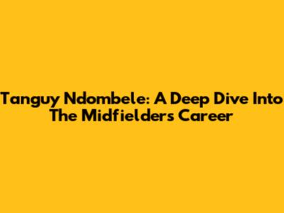 Tanguy Ndombele: A Deep Dive Into The Midfielder's Career
