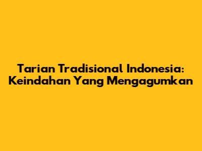 Tarian Tradisional Indonesia: Keindahan Yang Mengagumkan