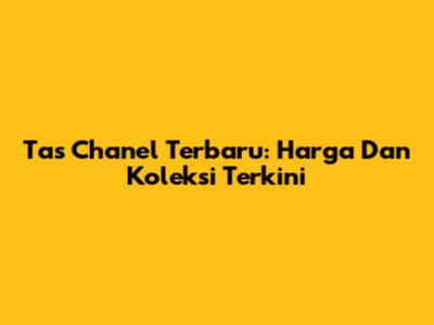 Tas Chanel Terbaru: Harga Dan Koleksi Terkini