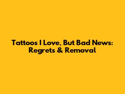 Tattoos I Love, But Bad News: Regrets & Removal