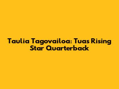 Taulia Tagovailoa: Tua's Rising Star Quarterback
