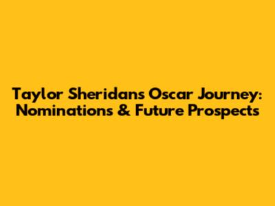 Taylor Sheridan's Oscar Journey: Nominations & Future Prospects