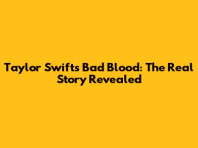Taylor Swift's 'Bad Blood': The Real Story Revealed