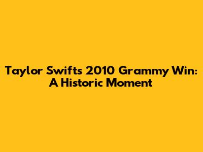 Taylor Swift's 2010 Grammy Win: A Historic Moment