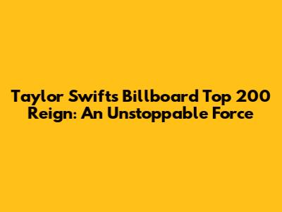 Taylor Swift's Billboard Top 200 Reign: An Unstoppable Force