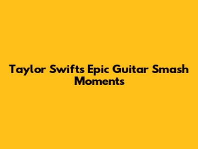 Taylor Swift's Epic Guitar Smash Moments
