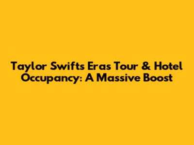 Taylor Swift's Eras Tour & Hotel Occupancy: A Massive Boost