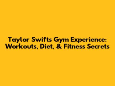 Taylor Swift's Gym Experience: Workouts, Diet, & Fitness Secrets