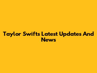Taylor Swift's Latest Updates And News