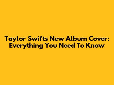 Taylor Swift's New Album Cover: Everything You Need To Know